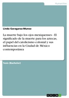 Linda Garagarza-Munoz - La muerte bajo los ojos mexiquenses - El significado de la muerte para los aztecas, el papel del catolicismo colonial y sus influencias en la Ciudad de México contemporánea