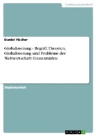 Daniel Fischer - Globalisierung -  Begriff, Theorien, Globalisierung und Probleme der Weltwirtschaft: Finanzmärkte; .
