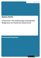Mathias Pfeiffer - Sol invictus - Die Ausbreitung orientalischer Religionen im römischen Kaiserreich