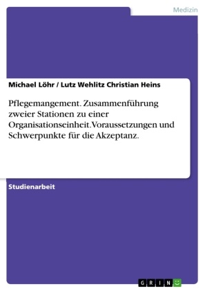 Lutz Wehlit Christian Heins, Lutz Wehlitz Christian Heins, Christian Heins, Michael Löhr, Lutz Wehlitz - Pflegemangement. Zusammenführung zweier Stationen zu einer Organisationseinheit. Voraussetzungen und Schwerpunkte für die Akzeptanz.