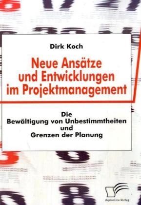 Dirk Koch - Neue Ansätze und Entwicklungen im Projektmanagement Die Bewältigung von Unbestimmtheiten und Grenzen der Planung