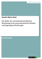 Henrike Marie Stock - Die Rolle der zwischenmenschlichen Beziehung in der personzentrierten Kinder- und Jugendpsychotherapie