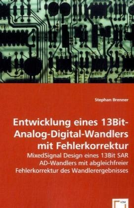 Stephan Brenner - Entwicklung eines 13Bit-Analog-Digital-Wandlers mit Fehlerkorrektur MixedSignal Design eines 13Bit SAR AD-Wandlers mit abgleichfreier Fehlerkorrektur des Wandlerergebnisses