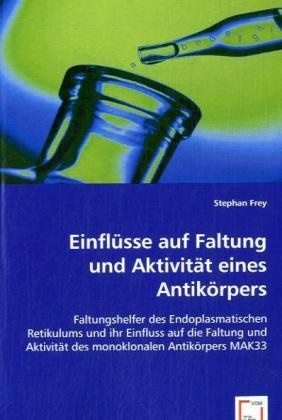 Stephan Frey - Einflüsse auf Faltung und Aktivität eines Antikörpers Faltungshelfer des Endoplasmatischen Retikulums und ihr Einfluss auf die Faltung und Aktivität des monoklonalen Antikörpers MAK33