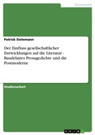 Patrick Sielemann - Der Einfluss gesellschaftlicher Entwicklungen auf die Literatur - Baudelaires Prosagedichte und die Postmoderne