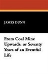 James Dunn - From Coal Mine Upwards: Or Seventy Years