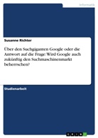 Susanne Richter - Über den Suchgiganten Google oder die Antwort auf die Frage: Wird Google auch zukünftig den Suchmaschinenmarkt beherrschen?