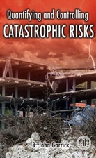 B John Garrick, B. John Garrick, B. John/ Christie Garrick, Garrick B. John - Quantifying and Controlling Catastrophic Risks