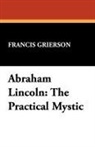Francis Grierson - Abraham Lincoln: The Practical Mystic