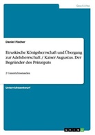 Daniel Fischer - Zwei Unterrichtsstunden: 1. Etruskische Königsherrschaft und Übergang zur Adelsherrschaft, Verhältnis Patrizier - Plebejer / 2. Gaius Octavius = Kaiser Augustus, Der Begründer des Prinzipats - von der Adelsrepublik zur Monarchie