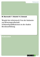 Baerwald, M Baerwald, M. Baerwald, Bischof, T Bischof, T. Bischof... - Wandel der Arbeitswelt: Von der Industrie- zur Wissensgesellschaft. Schlüsselqualifikationen in der dualen Berufsausbildung