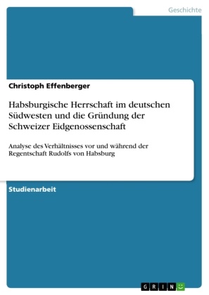 Christoph Effenberger - Habsburgische Herrschaft im deutschen Südwesten und die Gründung der Schweizer Eidgenossenschaft Analyse des Verhältnisses vor und während der Regentschaft Rudolfs von Habsburg