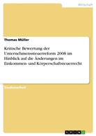 Thomas Müller - Kritische Bewertung der Unternehmenssteuerreform 2008 im Hinblick auf die Änderungen im Einkommen- und Körperschaftsteuerrecht