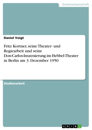 Daniel Voigt - Fritz Kortner, seine Theater- und Regiearbeit und seine Don-Carlos-Inszenierung im Hebbel-Theater in Berlin am 3. Dezember 1950