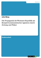 Julia Marg - Die Propaganda der Weimarer Republik am Beispiel kommunistischer Agitation durch Zeitung und Plakat