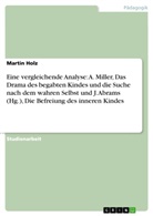 Martin Holz - Eine vergleichende Analyse: A. Miller, Das Drama des begabten Kindes und die Suche nach dem wahren Selbst und J. Abrams (Hg.), Die Befreiung des inneren Kindes