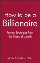 Martin Fridson, Martin S Fridson, Martin S. Fridson, Fridson Martin S. - How to Be a Billionaire : Proven Strategies from the Titns of Wealth