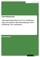 Latica Bilopavlovic - Automatenmenschen bei E.T.A. Hoffmann unter besonderer Berücksichtigung seiner Erzählung "Der Sandmann"