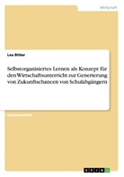Lea Bitter - Selbstorganisiertes Lernen als Konzept für den Wirtschaftsunterricht zur Generierung von Zukunftschancen von Schulabgängern