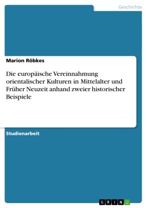 Marion Röbkes - Die europäische Vereinnahmung orientalischer Kulturen in Mittelalter und Früher Neuzeit anhand zweier historischer Beispiele