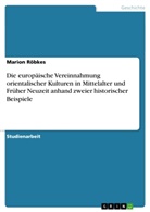 Marion Röbkes - Die europäische Vereinnahmung orientalischer Kulturen in Mittelalter und Früher Neuzeit anhand zweier historischer Beispiele