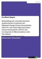 Eva-Maria Wagner - Behandlung des steroidresistenten nephrotischen Syndroms bei Minimal-Change-Glomerulonephritis (MCGN) oder fokal sklerosierender Glomerulonephritis (FSGN) mit Cyclosporin-A-Mikroemulsion oder Tacrolimus