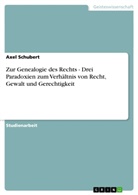 Axel Schubert - Zur Genealogie des Rechts - Drei Paradoxien zum Verhältnis von Recht, Gewalt und Gerechtigkeit