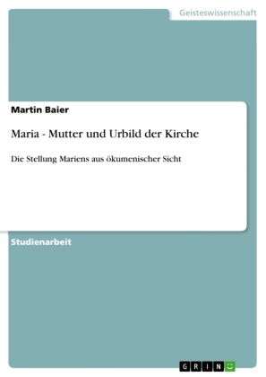 Martin Baier - Maria - Mutter und Urbild der Kirche Die Stellung Mariens aus ökumenischer Sicht