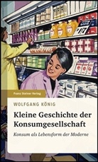 Wolfgang König - Kleine Geschichte der Konsumgesellschaft