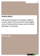 Stephan Müller - The general situation of refugee children in view of the UN-Convention on the Rights of the Child and their status in the Federal Republic of Germany