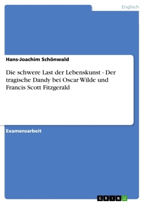 Hans-Joachim Schönwald - Die schwere Last der Lebenskunst - Der tragische Dandy bei Oscar Wilde und Francis Scott Fitzgerald