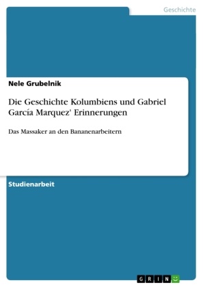 Nele Grubelnik - Die Geschichte Kolumbiens und Gabriel García Marquez' Erinnerungen Das Massaker an den Bananenarbeitern