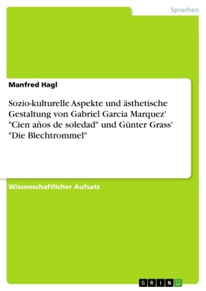 Manfred Hagl - Sozio-kulturelle Aspekte und ästhetische Gestaltung von Gabriel Garcia Marquez' "Cien años de soledad" und Günter Grass'  "Die Blechtrommel"