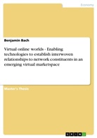 Benjamin Bach - Virtual online worlds - Enabling technologies to establish interwoven relationships to network constituents in an emerging virtual marketspace