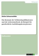 Stefan Schwarzw&auml;lder - Das Konzept der Schl&uuml;sselqualifikationen und die Leittextmethode als Beispiel f&uuml;r ganzheitliche Ausbildungskonzeptionen