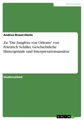 Braun-Henle, Andrea Braun-Henle - Zu "Die Jungfrau von Orleans" von Friedrich Schiller. Geschichtliche Hintergründe und Interpretationsansätze