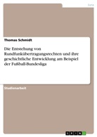 Thomas Schmidt - Die Entstehung von Rundfunkübertragungsrechten und ihre geschichtliche Entwicklung am Beispiel der Fußball-Bundesliga