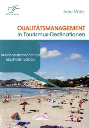 Anke Müller - Qualitätsmanagement in Tourismus-Destinationen Kundenzufriedenheit als Qualitätsmaßstab