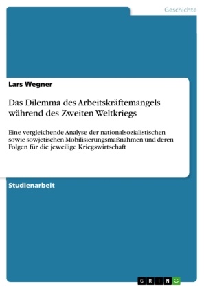 Lars Wegner - Das Dilemma des Arbeitskräftemangels während des Zweiten Weltkriegs Eine vergleichende Analyse der nationalsozialistischen sowie sowjetischen Mobilisierungsmaßnahmen und deren Folgen für die jeweilige Kriegswirtschaft
