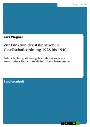 Lars Wegner - Zur Funktion der stalinistischen Gesellschaftsordnung 1928 bis 1940 Politische Integrationsangebote als ein weiteres konstitutives Element totalitärer Herrschaftssysteme