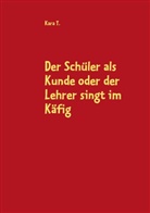 Kara T, Kara T. - Der Schüler als Kunde oder der Lehrer singt im Käfig