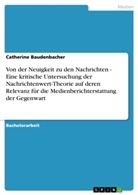 Catherine Baudenbacher - Von der Neuigkeit zu den Nachrichten - Eine kritische Untersuchung der Nachrichtenwert-Theorie auf deren Relevanz für die Medienberichterstattung der Gegenwart