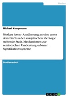 Michael Kempmann - Moskau lesen - Annäherung an eine unter dem Einfluss der sowjetischen Ideologie stehende Stadt. Mechanismen zur semiotischen Umdeutung urbaner Signifikationssysteme