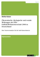 Stefan Kaiser - Ökonomische, ökologische und soziale Wirkungen der FIFA Fußball-Weltmeisterschaft 2006 in Deutschland