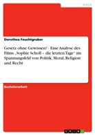 Dorothea Feuchtgruber - Gesetz ohne Gewissen? - Eine Analyse des Films "Sophie Scholl - die letzten Tage" im Spannungsfeld von Politik, Moral, Religion und Recht
