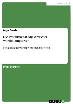 Anja Busch - Die Produktivität adjektivischer Wortbildungsarten Belegt an gegenwartssprachlichen Beispielen