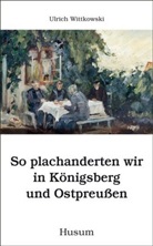 Ulrich Wittkowski - So plachanderten wir in Königsberg und Ostpreußen