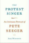 Alec Wilkinson - The Protest Singer An Intimate Portrait of Pete Seeger