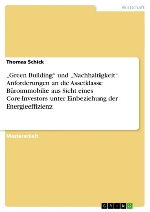 Thomas Schick - "Green Building" und "Nachhaltigkeit". Anforderungen an die Assetklasse Büroimmobilie aus Sicht eines Core-Investors unter Einbeziehung der Energieeffizienz