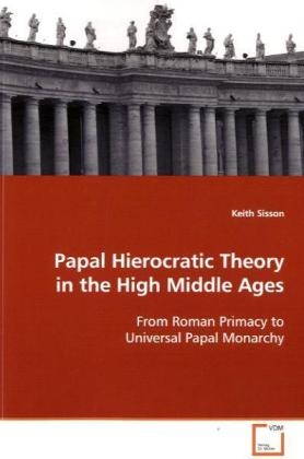 Keith Sisson - Papal Hierocratic Theory in the High Middle Ages From Roman Primacy to Universal Papal Monarchy